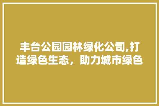 丰台公园园林绿化公司,打造绿色生态，助力城市绿色发展
