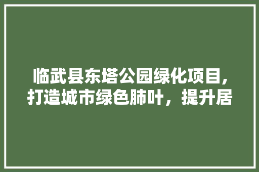 临武县东塔公园绿化项目,打造城市绿色肺叶，提升居民生活品质
