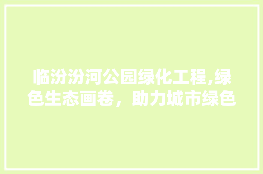 临汾汾河公园绿化工程,绿色生态画卷，助力城市绿色发展