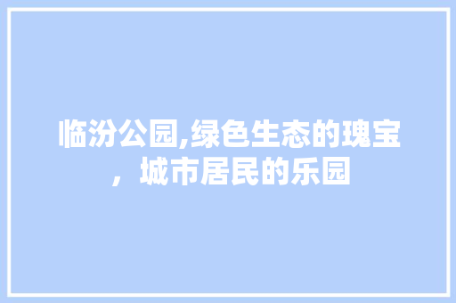 临汾公园,绿色生态的瑰宝，城市居民的乐园