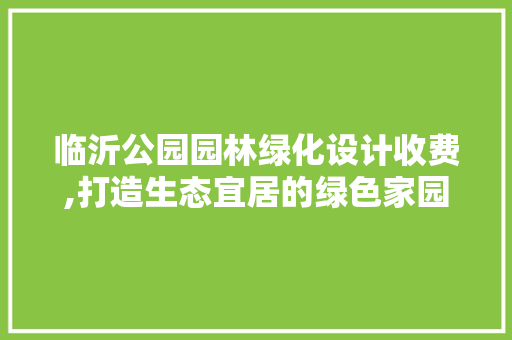 临沂公园园林绿化设计收费,打造生态宜居的绿色家园