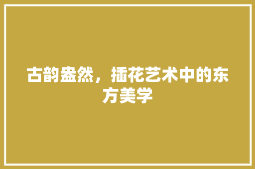古韵盎然，插花艺术中的东方美学