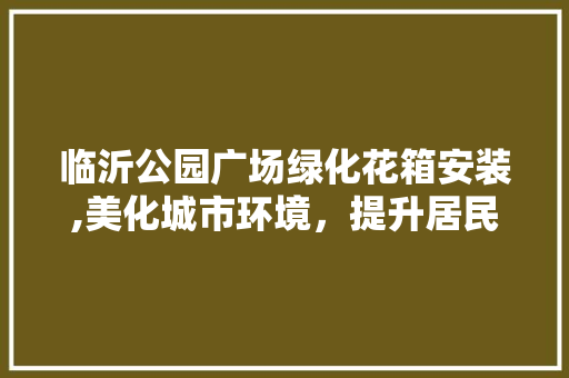 临沂公园广场绿化花箱安装,美化城市环境，提升居民生活品质