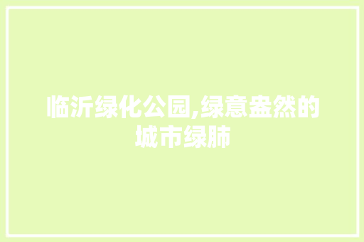 临沂绿化公园,绿意盎然的城市绿肺