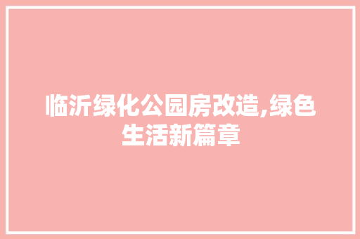 临沂绿化公园房改造,绿色生活新篇章
