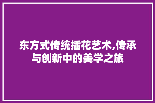 东方式传统插花艺术,传承与创新中的美学之旅