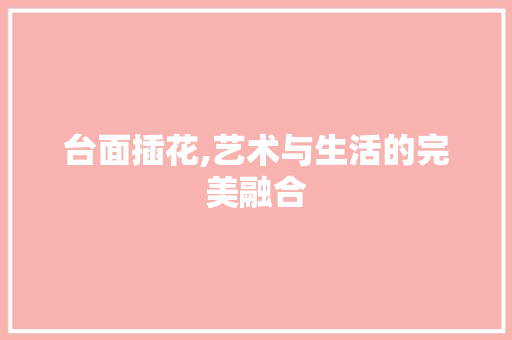 台面插花,艺术与生活的完美融合