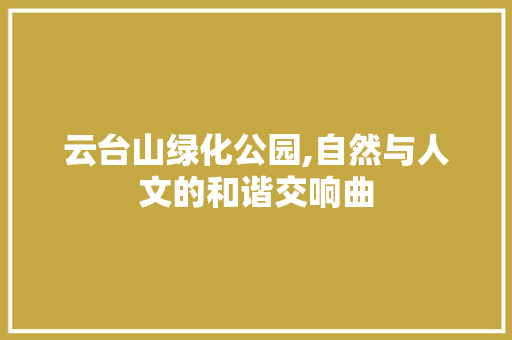 云台山绿化公园,自然与人文的和谐交响曲
