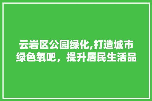 云岩区公园绿化,打造城市绿色氧吧，提升居民生活品质