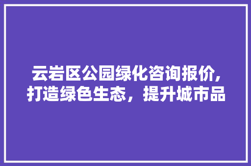 云岩区公园绿化咨询报价,打造绿色生态，提升城市品质
