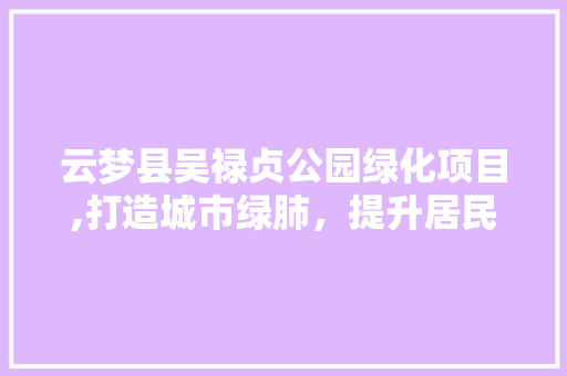 云梦县吴禄贞公园绿化项目,打造城市绿肺，提升居民生活品质