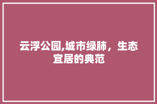 云浮公园,城市绿肺，生态宜居的典范