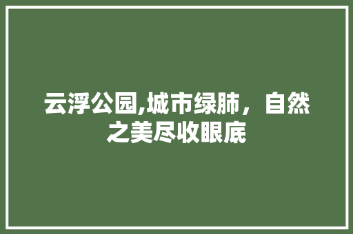 云浮公园,城市绿肺，自然之美尽收眼底