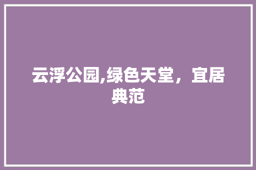 云浮公园,绿色天堂，宜居典范
