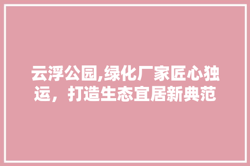 云浮公园,绿化厂家匠心独运，打造生态宜居新典范