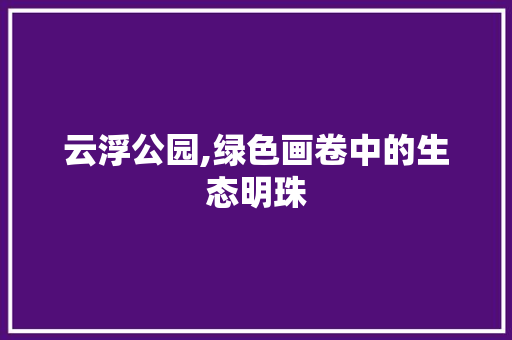 云浮公园,绿色画卷中的生态明珠