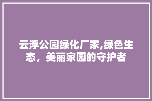 云浮公园绿化厂家,绿色生态，美丽家园的守护者