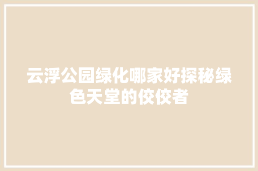 云浮公园绿化哪家好探秘绿色天堂的佼佼者