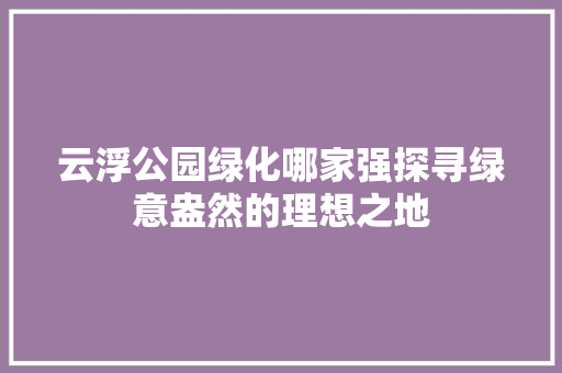 云浮公园绿化哪家强探寻绿意盎然的理想之地