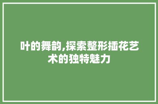 叶的舞韵,探索整形插花艺术的独特魅力
