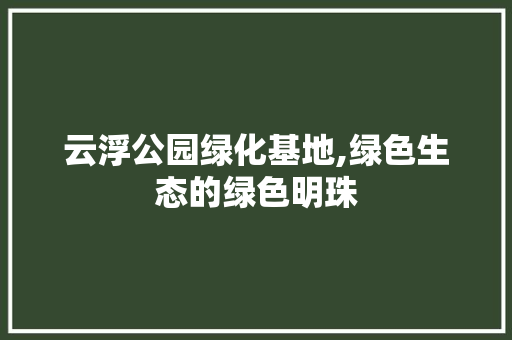 云浮公园绿化基地,绿色生态的绿色明珠