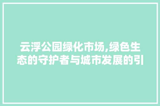 云浮公园绿化市场,绿色生态的守护者与城市发展的引擎