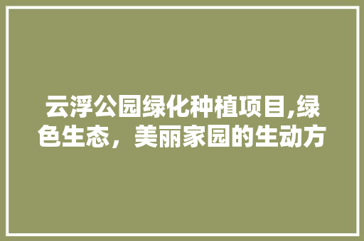 云浮公园绿化种植项目,绿色生态，美丽家园的生动方法
