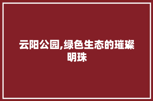 云阳公园,绿色生态的璀璨明珠