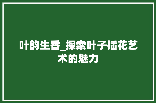 叶韵生香_探索叶子插花艺术的魅力