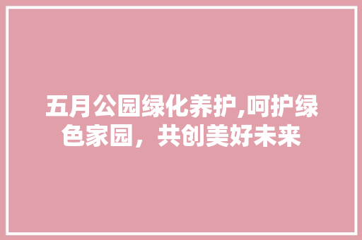 五月公园绿化养护,呵护绿色家园，共创美好未来