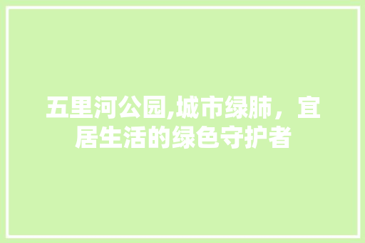 五里河公园,城市绿肺，宜居生活的绿色守护者