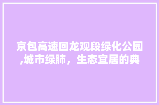 京包高速回龙观段绿化公园,城市绿肺，生态宜居的典范