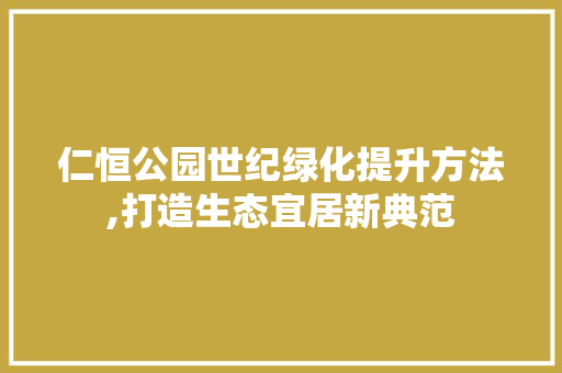 仁恒公园世纪绿化提升方法,打造生态宜居新典范