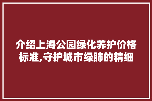 介绍上海公园绿化养护价格标准,守护城市绿肺的精细化管理