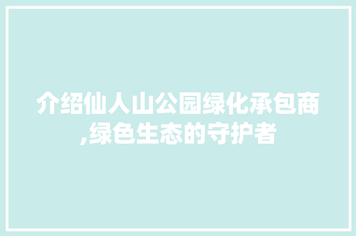 介绍仙人山公园绿化承包商,绿色生态的守护者