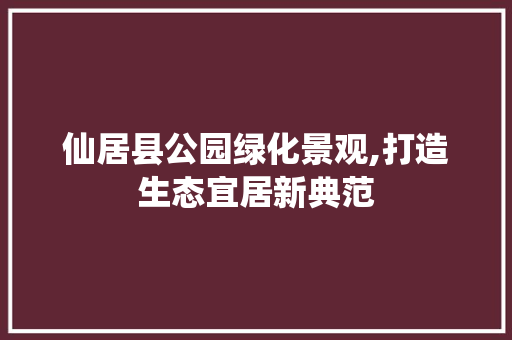 仙居县公园绿化景观,打造生态宜居新典范