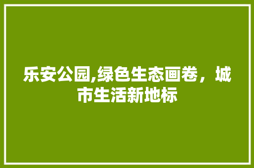 乐安公园,绿色生态画卷，城市生活新地标