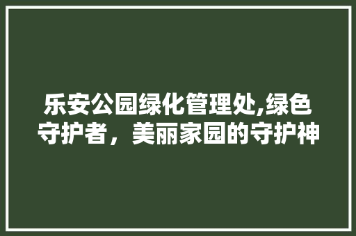 乐安公园绿化管理处,绿色守护者，美丽家园的守护神