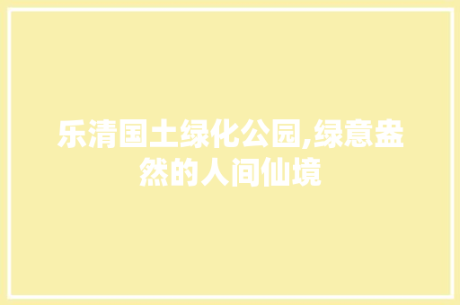 乐清国土绿化公园,绿意盎然的人间仙境