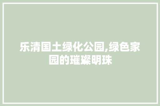 乐清国土绿化公园,绿色家园的璀璨明珠