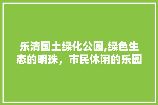 乐清国土绿化公园,绿色生态的明珠，市民休闲的乐园
