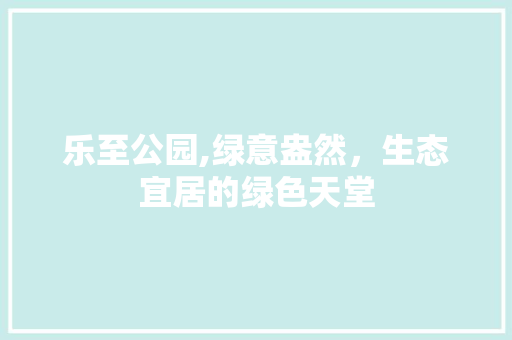 乐至公园,绿意盎然，生态宜居的绿色天堂