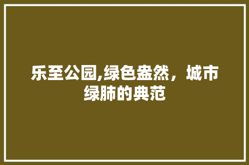 乐至公园,绿色盎然，城市绿肺的典范