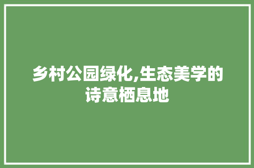乡村公园绿化,生态美学的诗意栖息地