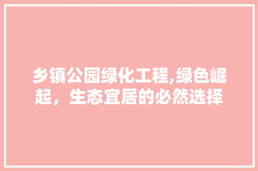 乡镇公园绿化工程,绿色崛起，生态宜居的必然选择