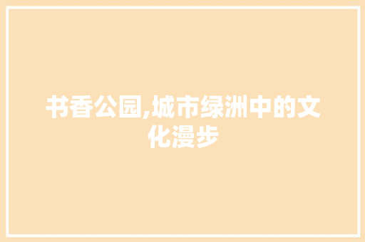 书香公园,城市绿洲中的文化漫步