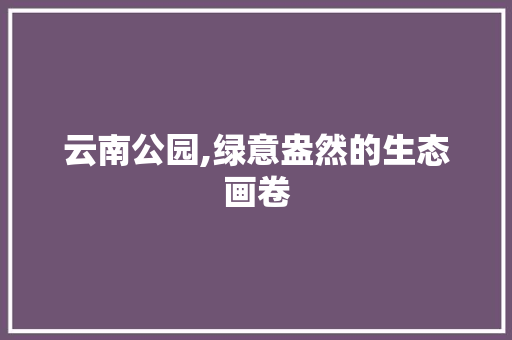 云南公园,绿意盎然的生态画卷