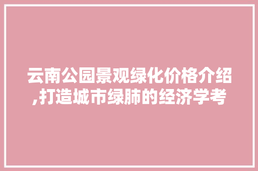 云南公园景观绿化价格介绍,打造城市绿肺的经济学考量