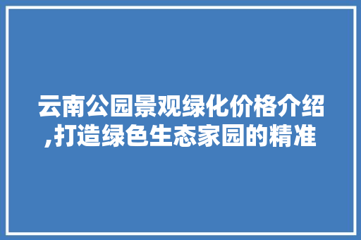 云南公园景观绿化价格介绍,打造绿色生态家园的精准投资