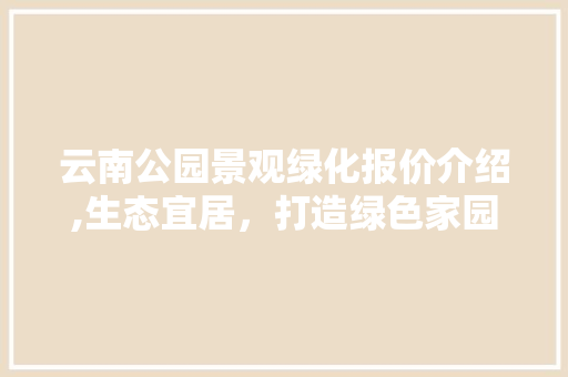 云南公园景观绿化报价介绍,生态宜居，打造绿色家园